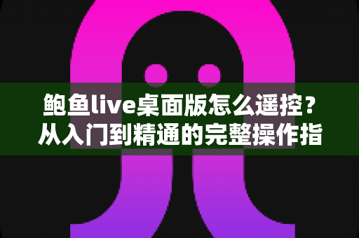 鲍鱼live桌面版怎么遥控?从入门到精通的完整操作指南 鲍鱼live桌面版怎么遥控?从入门到精通的完整操作指南