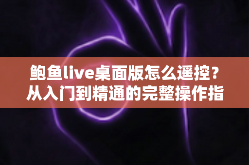 鲍鱼live桌面版怎么遥控?从入门到精通的完整操作指南 鲍鱼live桌面版怎么遥控?从入门到精通的完整操作指南
