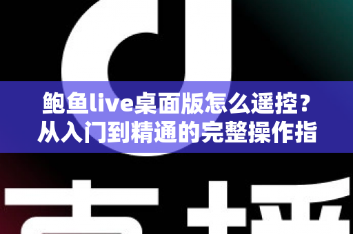 鲍鱼live桌面版怎么遥控?从入门到精通的完整操作指南 鲍鱼live桌面版怎么遥控?从入门到精通的完整操作指南