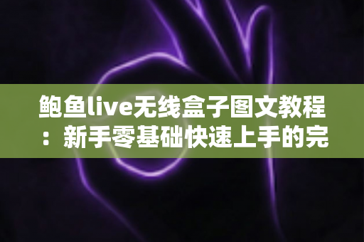 鲍鱼live无线盒子图文教程：新手零基础快速上手的完整安装设置指南