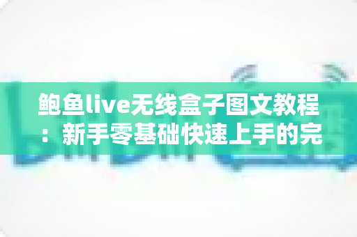 鲍鱼live无线盒子图文教程：新手零基础快速上手的完整安装设置指南