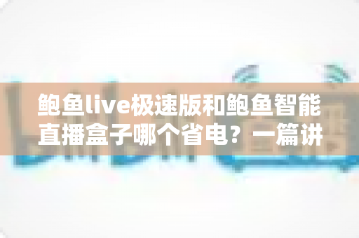 鲍鱼live极速版和鲍鱼智能直播盒子哪个省电?一篇讲透耗电差异的深度对比指南 鲍鱼live极速版和鲍鱼智能直播盒子哪个省电?一篇讲透耗电差异的深度对比指南