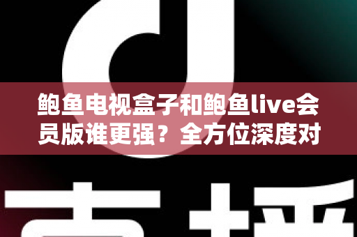鲍鱼电视盒子和鲍鱼live会员版谁更强?全方位深度对比评测,帮你选出最适合自己的大屏观影方案 鲍鱼电视盒子和鲍鱼live会员版谁更强?全方位深度对比评测,帮你选出最适合自己的大屏观影方案
