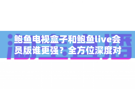 鲍鱼电视盒子和鲍鱼live会员版谁更强?全方位深度对比评测,帮你选出最适合自己的大屏观影方案 鲍鱼电视盒子和鲍鱼live会员版谁更强?全方位深度对比评测,帮你选出最适合自己的大屏观影方案