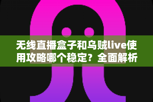 无线直播盒子和乌贼live使用攻略哪个稳定？全面解析两大直播方案的稳定性差异与实操指南
