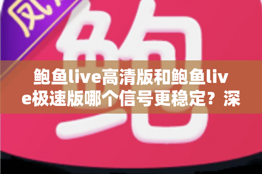 鲍鱼live高清版和鲍鱼live极速版哪个信号更稳定？深度对比解析与选择指南