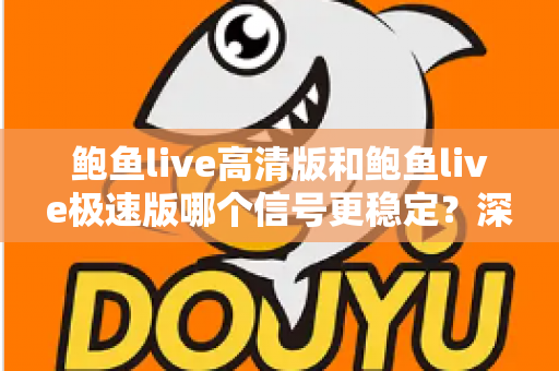 鲍鱼live高清版和鲍鱼live极速版哪个信号更稳定？深度对比解析与选择指南