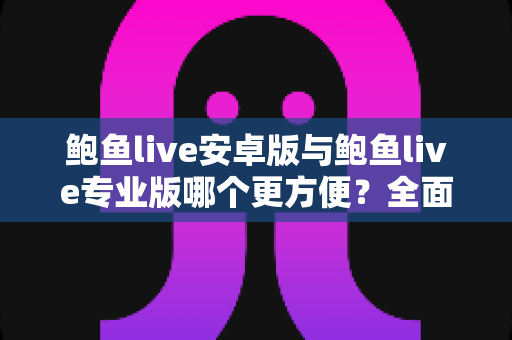 鲍鱼live安卓版与鲍鱼live专业版哪个更方便?全面对比解析,帮你选对版本不踩坑 鲍鱼live安卓版与鲍鱼live专业版哪个更方便?全面对比解析,帮你选对版本不踩坑