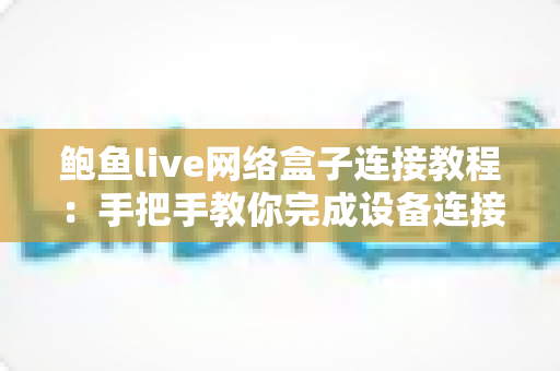 鲍鱼live网络盒子连接教程:手把手教你完成设备连接与网络设置,新手也能十分钟上手 鲍鱼live网络盒子连接教程:手把手教你完成设备连接与网络设置,新手也能十分钟上手