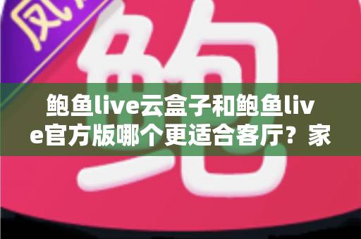 鲍鱼live云盒子和鲍鱼live官方版哪个更适合客厅？家庭大屏观影方案全方位深度对比指南