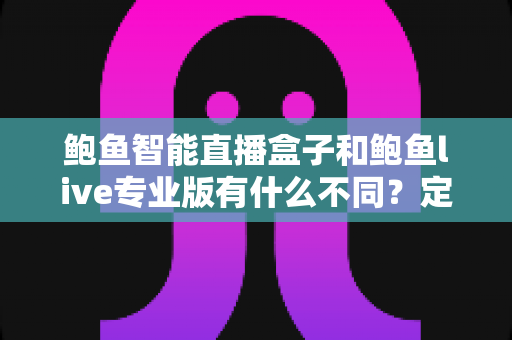 鲍鱼智能直播盒子和鲍鱼live专业版有什么不同?定位、功能与选购一文讲清 鲍鱼智能直播盒子和鲍鱼live专业版有什么不同?定位、功能与选购一文讲清