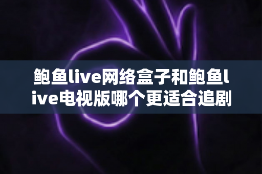 鲍鱼live网络盒子和鲍鱼live电视版哪个更适合追剧？全面解析两大追剧方案的差异与选择指南