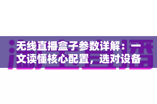 无线直播盒子参数详解:一文读懂核心配置,选对设备不踩坑 无线直播盒子参数详解:一文读懂核心配置,选对设备不踩坑
