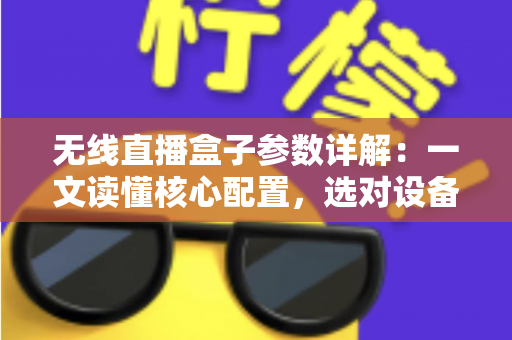 无线直播盒子参数详解：一文读懂核心配置，选对设备不踩坑