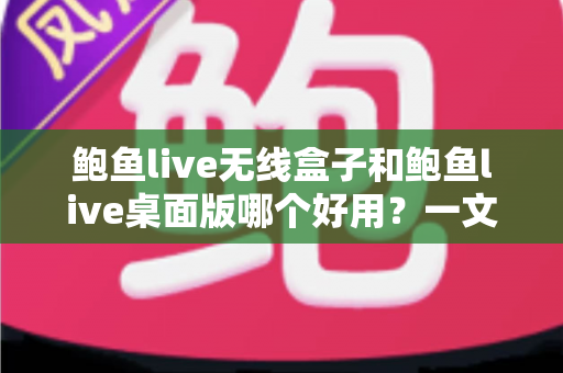 鲍鱼live无线盒子和鲍鱼live桌面版哪个好用？一文看懂差异，选对更适合你的那一款