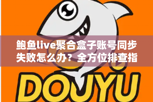 鲍鱼live聚合盒子账号同步失败怎么办?全方位排查指南与实用解决方案大全 鲍鱼live聚合盒子账号同步失败怎么办?全方位排查指南与实用解决方案大全