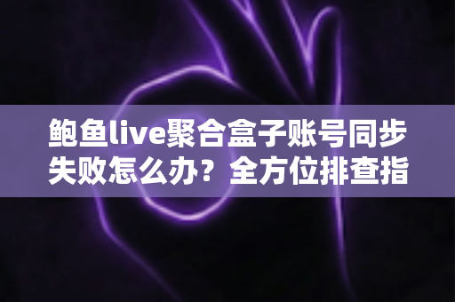 鲍鱼live聚合盒子账号同步失败怎么办?全方位排查指南与实用解决方案大全 鲍鱼live聚合盒子账号同步失败怎么办?全方位排查指南与实用解决方案大全