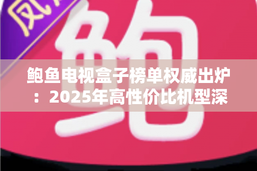 鲍鱼电视盒子榜单权威出炉:2025年高性价比机型深度解析,选购不踩坑 鲍鱼电视盒子榜单权威出炉:2025年高性价比机型深度解析,选购不踩坑