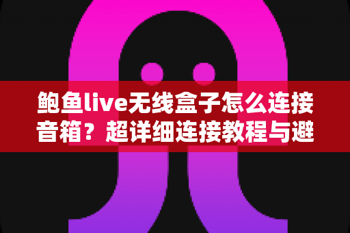 鲍鱼live无线盒子怎么连接音箱？超详细连接教程与避坑指南一次看懂