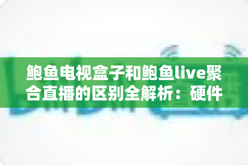 鲍鱼电视盒子和鲍鱼live聚合直播的区别全解析：硬件与软件两种观影方案到底怎么选？