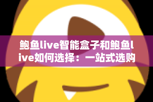 鲍鱼live智能盒子和鲍鱼live如何选择:一站式选购指南与深度解析 鲍鱼live智能盒子和鲍鱼live如何选择:一站式选购指南与深度解析