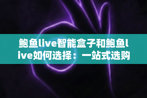 鲍鱼live智能盒子和鲍鱼live如何选择:一站式选购指南与深度解析 鲍鱼live智能盒子和鲍鱼live如何选择:一站式选购指南与深度解析