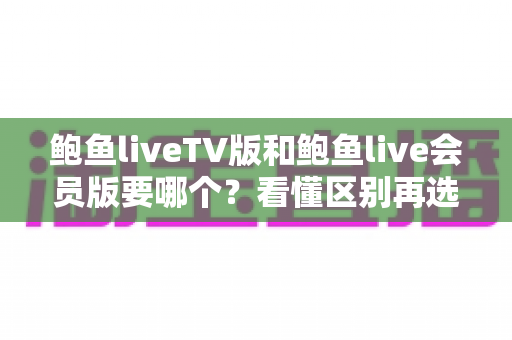 鲍鱼liveTV版和鲍鱼live会员版要哪个?看懂区别再选择,少走弯路不踩坑 鲍鱼liveTV版和鲍鱼live会员版要哪个?看懂区别再选择,少走弯路不踩坑