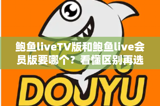 鲍鱼liveTV版和鲍鱼live会员版要哪个?看懂区别再选择,少走弯路不踩坑 鲍鱼liveTV版和鲍鱼live会员版要哪个?看懂区别再选择,少走弯路不踩坑