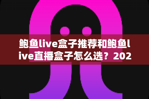 鲍鱼live盒子推荐和鲍鱼live直播盒子怎么选?2025年最新选购指南与避坑攻略 鲍鱼live盒子推荐和鲍鱼live直播盒子怎么选?2025年最新选购指南与避坑攻略