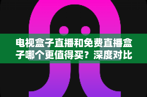 电视盒子直播和免费直播盒子哪个更值得买？深度对比分析助你选购不踩坑