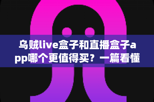 乌贼live盒子和直播盒子app哪个更值得买?一篇看懂差异的深度选购指南 乌贼live盒子和直播盒子app哪个更值得买?一篇看懂差异的深度选购指南