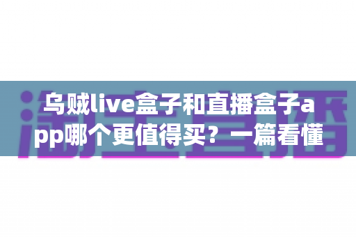 乌贼live盒子和直播盒子app哪个更值得买？一篇看懂差异的深度选购指南