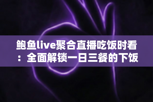鲍鱼live聚合直播吃饭时看：全面解锁一日三餐的下饭观播新体验