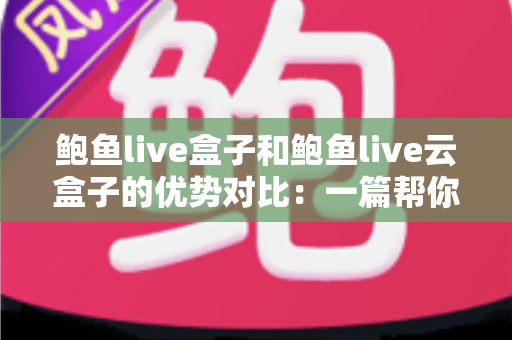 鲍鱼live盒子和鲍鱼live云盒子的优势对比:一篇帮你选对影音终端的实用选购指南 鲍鱼live盒子和鲍鱼live云盒子的优势对比:一篇帮你选对影音终端的实用选购指南