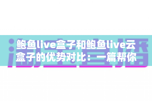 鲍鱼live盒子和鲍鱼live云盒子的优势对比:一篇帮你选对影音终端的实用选购指南 鲍鱼live盒子和鲍鱼live云盒子的优势对比:一篇帮你选对影音终端的实用选购指南