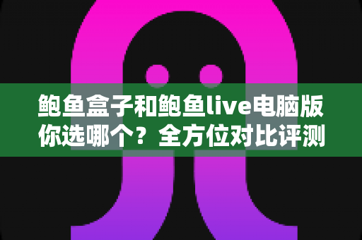 鲍鱼盒子和鲍鱼live电脑版你选哪个？全方位对比评测帮你做出最适合自己的选择