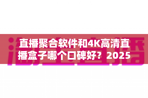 直播聚合软件和4K高清直播盒子哪个口碑好?2025最新深度对比与选购指南 直播聚合软件和4K高清直播盒子哪个口碑好?2025最新深度对比与选购指南