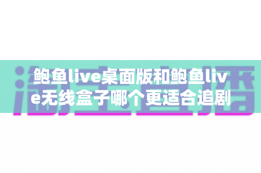 鲍鱼live桌面版和鲍鱼live无线盒子哪个更适合追剧？全面对比分析与选购指南