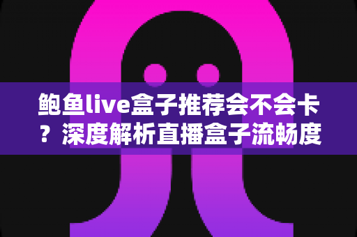 鲍鱼live盒子推荐会不会卡？深度解析直播盒子流畅度真相与选购避坑全指南