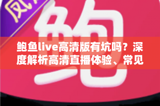 鲍鱼live高清版有坑吗?深度解析高清直播体验、常见风险与实用避坑指南 鲍鱼live高清版有坑吗?深度解析高清直播体验、常见风险与实用避坑指南