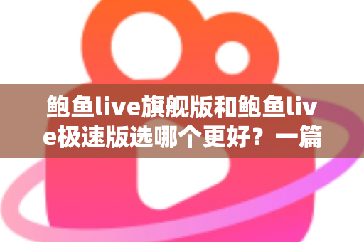 鲍鱼live旗舰版和鲍鱼live极速版选哪个更好？一篇看懂差异、选对版本的完整指南
