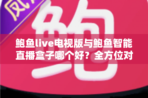 鲍鱼live电视版与鲍鱼智能直播盒子哪个好？全方位对比测评帮你做出明智选择
