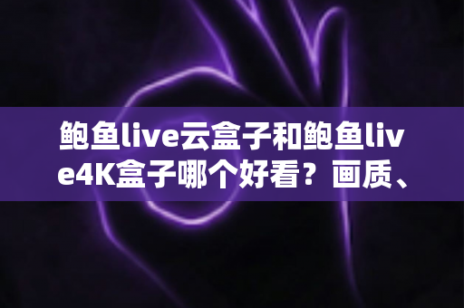 鲍鱼live云盒子和鲍鱼live4K盒子哪个好看?画质、配置、体验全方位深度对比评测指南 鲍鱼live云盒子和鲍鱼live4K盒子哪个好看?画质、配置、体验全方位深度对比评测指南