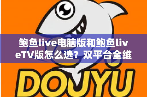 鲍鱼live电脑版和鲍鱼liveTV版怎么选？双平台全维度对比指南，帮你找到最合适的观看方案