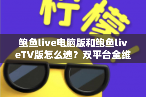 鲍鱼live电脑版和鲍鱼liveTV版怎么选？双平台全维度对比指南，帮你找到最合适的观看方案