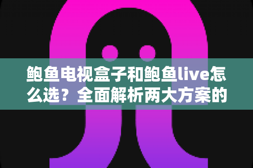 鲍鱼电视盒子和鲍鱼live怎么选?全面解析两大方案的差异与选购建议 鲍鱼电视盒子和鲍鱼live怎么选?全面解析两大方案的差异与选购建议
