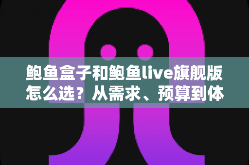 鲍鱼盒子和鲍鱼live旗舰版怎么选？从需求、预算到体验的全方位选购指南