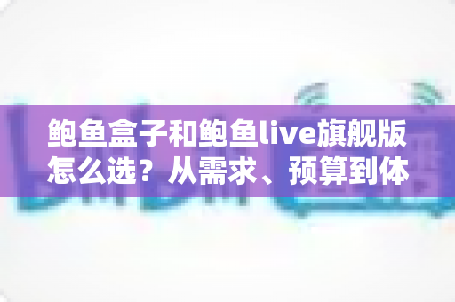 鲍鱼盒子和鲍鱼live旗舰版怎么选？从需求、预算到体验的全方位选购指南