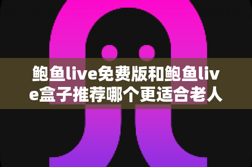 鲍鱼live免费版和鲍鱼live盒子推荐哪个更适合老人用?超全对比评测帮您一次选对不踩坑 鲍鱼live免费版和鲍鱼live盒子推荐哪个更适合老人用?超全对比评测帮您一次选对不踩坑