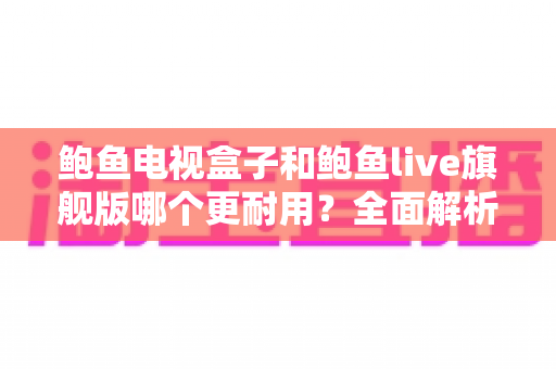 鲍鱼电视盒子和鲍鱼live旗舰版哪个更耐用?全面解析两款设备的耐用性差异与选购指南 鲍鱼电视盒子和鲍鱼live旗舰版哪个更耐用?全面解析两款设备的耐用性差异与选购指南